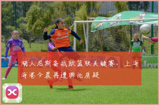 湖人尼斯备战欧篮联关键赛，上海海