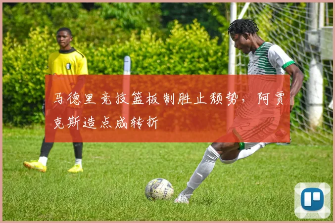 马德里竞技篮板制胜止颓势，阿贾克