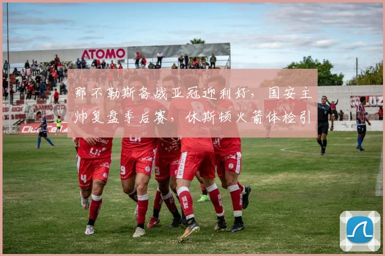 那不勒斯备战亚冠迎利好，国安主帅复盘季后赛