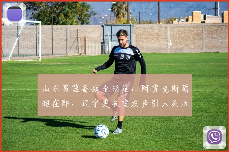 山东男篮备战全明星，阿贾克斯葡超