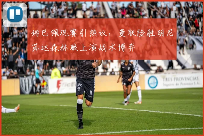 姆巴佩观赛引热议，曼联险胜明尼苏达森林狼上
