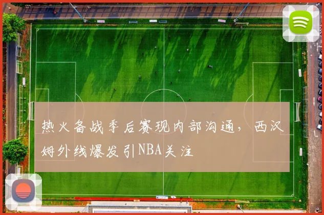 热火备战季后赛现内部沟通，西汉姆